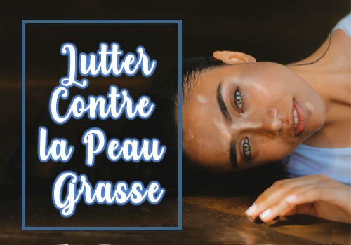 Peau grasse : Quels soins et solutions pour ma peau grasse ?